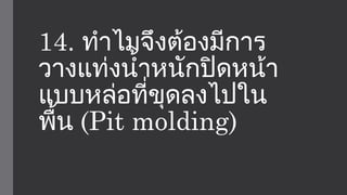 14. ทำาไมจึงต้องมีการ 
วางแท่งนำ้าหนักปิดหน้า 
แบบหล่อที่ขุดลงไปใน 
พื้น (Pit molding) 
 