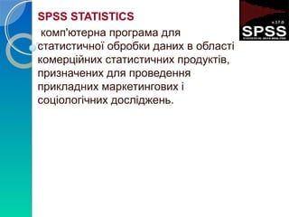 SPSS STATISTICS 
комп'ютерна програма для 
статистичної обробки даних в області 
комерційних статистичних продуктів, 
призначених для проведення 
прикладних маркетингових і 
соціологічних досліджень. 
 