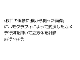 2枚目の画像に(横から撮った画像) 
にホモグラフィによって変換したカメ 
ラ行列を用いて立方体を射影 
(81行～82行) 
 