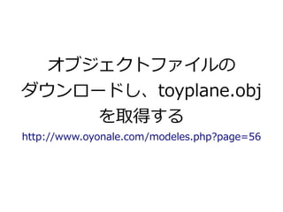 オブジェクトファイルの 
ダウンロードし、toyplane.obj 
を取得する 
http://www.oyonale.com/modeles.php?page=56 
 