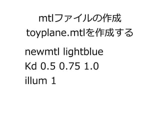 mtlファイルの作成 
toyplane.mtlを作成する 
newmtl lightblue 
Kd 0.5 0.75 1.0 
illum 1 
 