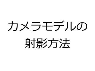 カメラモデルの 
射影方法 
 