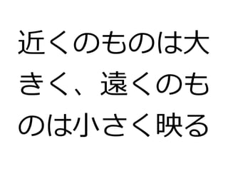 近くのものは大 
きく、遠くのも 
のは小さく映る 
 