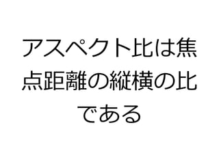 アスペクト比は焦 
点距離の縦横の比 
である 
 