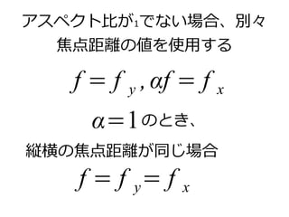 アスペクト比が1でない場合、別々 
焦点距離の値を使用する 
f = f y , αf = f x 
のとき、 
α=1 
縦横の焦点距離が同じ場合 
f = f y= f x 
 