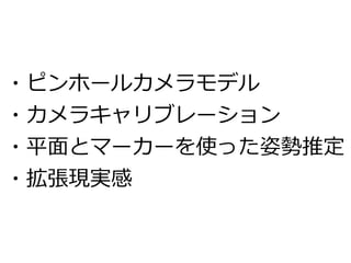 ・ピンホールカメラモデル 
・カメラキャリブレーション 
・平面とマーカーを使った姿勢推定 
・拡張現実感 
 