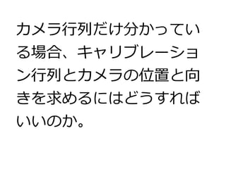 カメラ行列だけ分かってい 
る場合、キャリブレーショ 
ン行列とカメラの位置と向 
きを求めるにはどうすれば 
いいのか。 
 