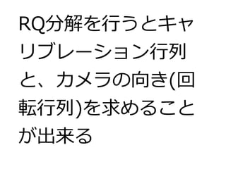 RQ分解を行うとキャ 
リブレーション行列 
と、カメラの向き(回 
転行列)を求めること 
が出来る 
 