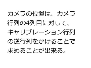 カメラの位置は、カメラ 
行列の4列目に対して、 
キャリブレーション行列 
の逆行列をかけることで 
求めることが出来る。 
 