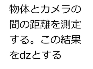 物体とカメラの 
間の距離を測定 
する。この結果 
をdzとする 
 