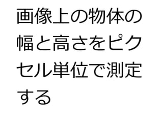 画像上の物体の 
幅と高さをピク 
セル単位で測定 
する 
 