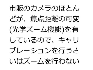 市販のカメラのほとん 
どが、焦点距離の可変 
(光学ズーム機能)を有 
しているので、キャリ 
ブレーションを行うさ 
いはズームを行わない 
 