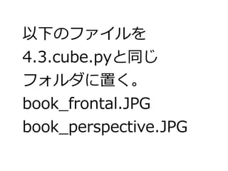 以下のファイルを 
4.3.cube.pyと同じ 
フォルダに置く。 
book_frontal.JPG 
book_perspective.JPG 
 