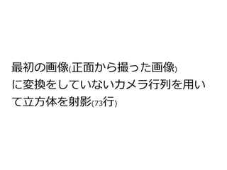 最初の画像(正面から撮った画像) 
に変換をしていないカメラ行列を用い 
て立方体を射影(73行) 
 