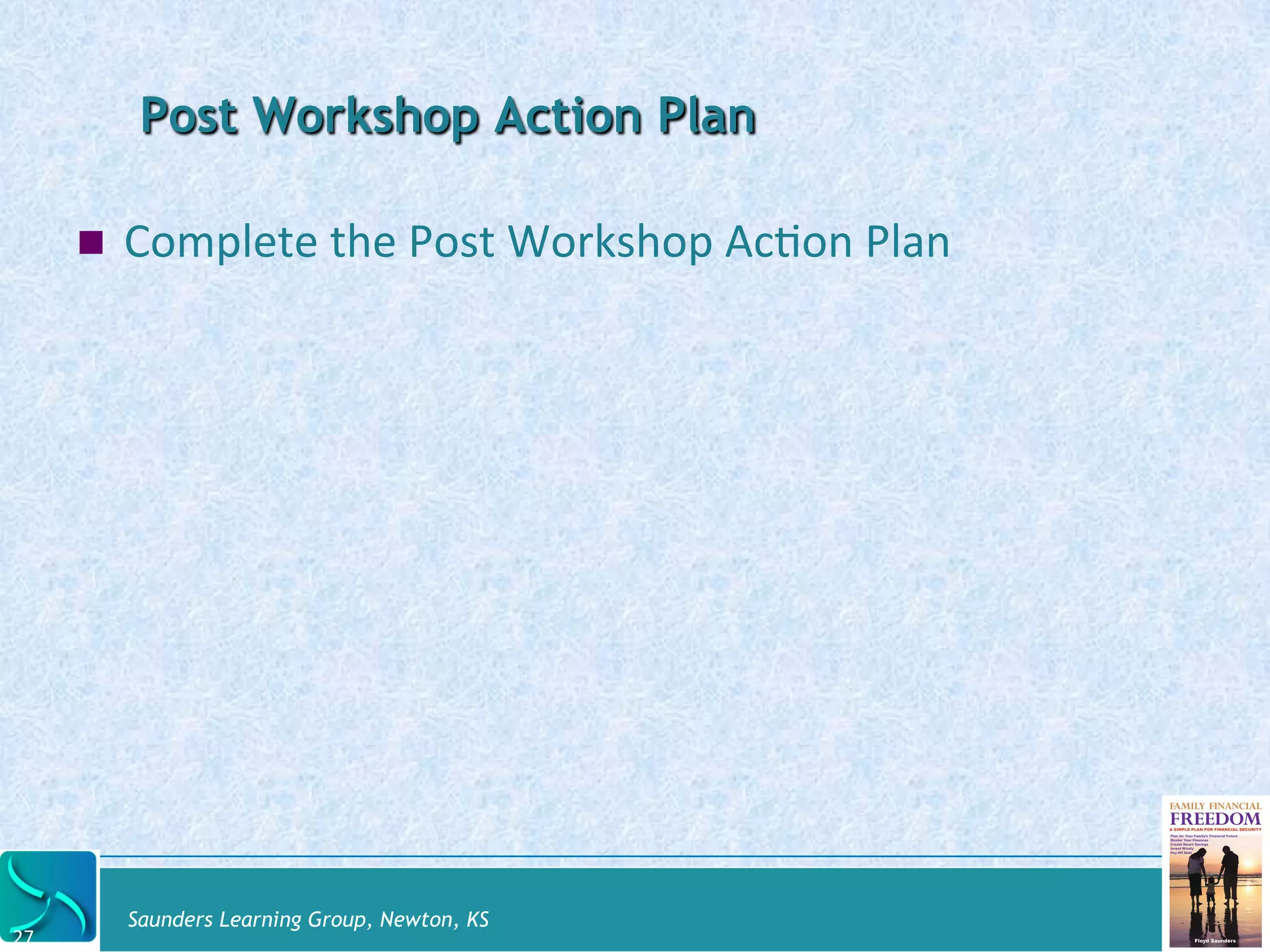 Post Workshop Action Plan 
! Complete 
the 
Post 
Workshop 
AcDon 
Plan 
Saunders Learning Group, Newton, KS 
27 
 