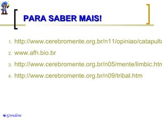 Grendene 
PPAARRAA SSAABBEERR MMAAIISS! 
1. http://www.cerebromente.org.br/n11/opiniao/catapulta.2. www.afh.bio.br 
3. http://www.cerebromente.org.br/n05/mente/limbic.htm 
4. http://www.cerebromente.org.br/n09/tribal.htm 
