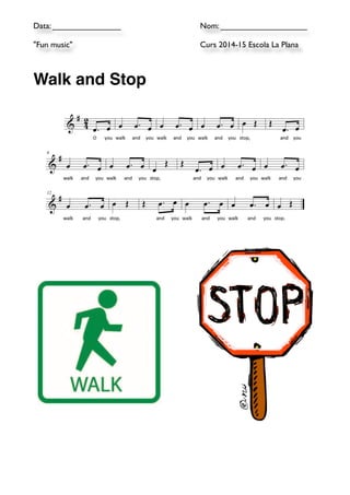 Data: _______________ 
Nom: ___________________ 
"Fun music" 
Curs 2014-15 Escola La Plana 
!! 
Walk and Stop! 
! 
!!!! 
3 
Make up lots of actions to do in time to the pulse. 
Walk and Stop 
Stretch up high 
Roll a ball to different children in the group as you sing the song. 
 