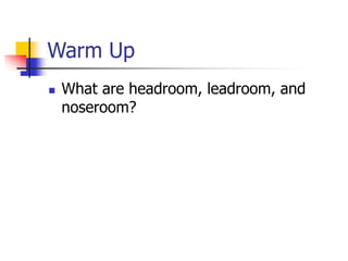 Warm Up 
 What are headroom, leadroom, and 
noseroom? 
 