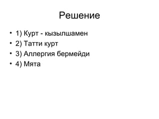 Решение 
• 1) Курт - кызылшамен 
• 2) Татти курт 
• 3) Аллергия бермейди 
• 4) Мята 
 