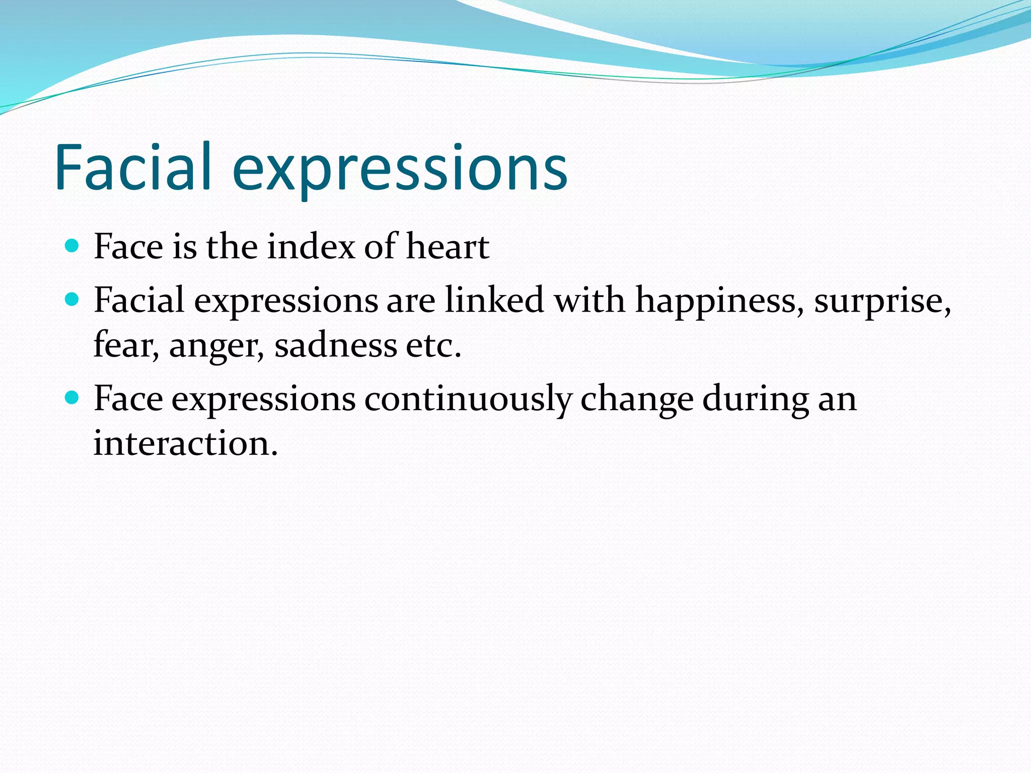 Facial expressions
 Face is the index of heart
 Facial expressions are linked with happiness, surprise,
fear, anger, sadness etc.
 Face expressions continuously change during an
interaction.
 