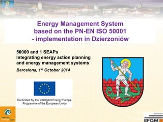 Energy Management System 
based on the PN-EN ISO 50001 
- implementation in Dzierzoniów 
50000 and 1 SEAPs 
Integrating energy action planning 
and energy management systems 
Barcelona, 1st October 2014 
 