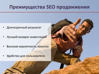 Преимущества SEO продвижения 
• Долгосрочный результат 
• Лучший возврат инвестиций 
• Высокая вероятность покупки 
• Удобство для пользователя 
 