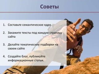 Советы 
1. Составьте семантическое ядро 
2. Закажите тексты под каждую страницу 
сайта 
3. Делайте тематические подборки на 
своем сайте 
4. Создайте блог, публикуйте 
информационные статьи. 
 