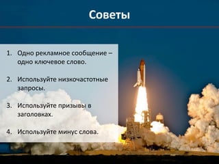 Советы 
1. Одно рекламное сообщение – 
одно ключевое слово. 
2. Используйте низкочастотные 
запросы. 
3. Используйте призывы в 
заголовках. 
4. Используйте минус слова. 
 