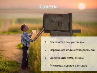 Советы 
1. Составьте план рассылок 
2. Ограничьте количество рассылок 
3. Цепляющие темы писем 
4. Минимум ссылок в письме 
 