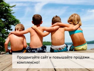 Продвигайте сайт и повышайте продажи 
комплексно! 
 