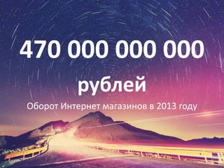 470 000 000 000 
рублей 
Оборот Интернет магазинов в 2013 году 
 