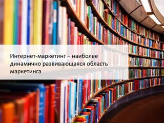 Интернет-маркетинг – наиболее 
динамично развивающаяся область 
маркетинга 
 