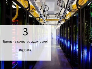 3 
Тренд на качество аудитории! 
Big Data. 
 