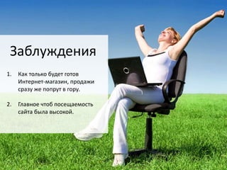 Заблуждения 
1. Как только будет готов 
Интернет-магазин, продажи 
сразу же попрут в гору. 
2. Главное чтоб посещаемость 
сайта была высокой. 
 