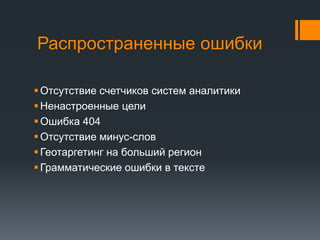 Распространенные ошибки 
 Отсутствие счетчиков систем аналитики 
 Ненастроенные цели 
 Ошибка 404 
 Отсутствие минус-слов 
 Геотаргетинг на больший регион 
 Грамматические ошибки в тексте 
 