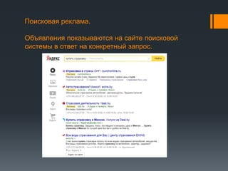 Поисковая реклама. 
Объявления показываются на сайте поисковой 
системы в ответ на конкретный запрос. 
 