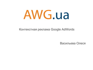 Контекстная реклама Google AdWords 
Васильева Олеся 
 