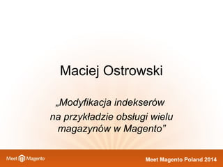 Maciej Ostrowski 
„Modyfikacja indekserów 
na przykładzie obsługi wielu 
magazynów w Magento” 
MMeeeett MMaaggeennttoo PPoollaanndd 22001144 
 