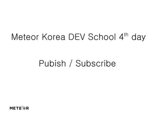 Meteor Korea DEV School 4th day 
Pubish / Subscribe 
 