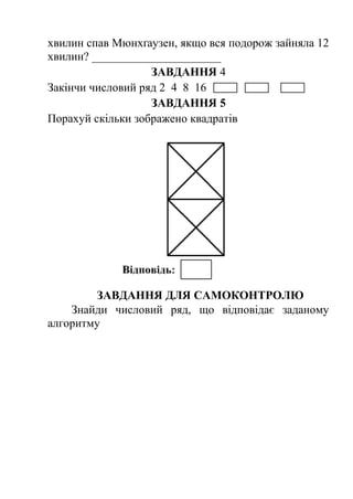 хвилин спав Мюнхґаузен, якщо вся подорож зайняла 12 
хвилин? ______________________ 
ЗАВДАННЯ 4 
Закінчи числовий ряд 2 4 8 16 
ЗАВДАННЯ 5 
Порахуй скільки зображено квадратів 
ЗАВДАННЯ ДЛЯ САМОКОНТРОЛЮ 
Знайди числовий ряд, що відповідає заданому 
алгоритму 
 