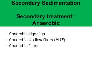 Secondary Sedimentation 
Secondary treatment: 
Anaerobic 
• Anaerobic digestion 
• Anaerobic Up flow filters (AUF) 
• Anaerobic filters 
 
