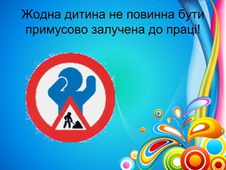 Жодна дитина не повинна бути 
примусово залучена до праці! 
 