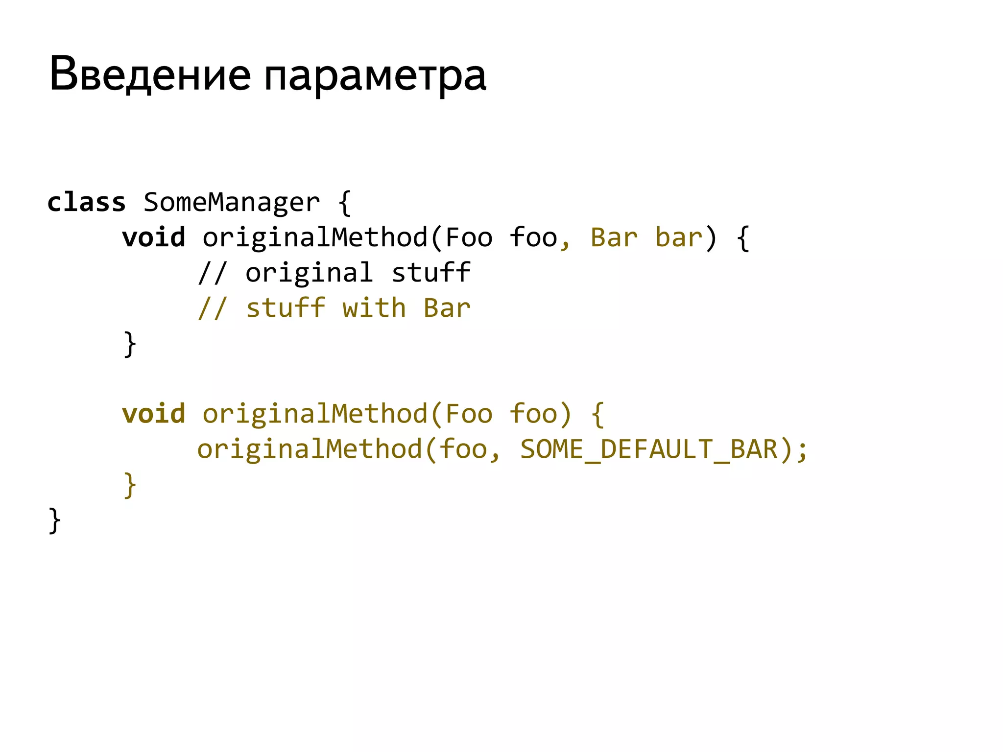 class SomeManager { 
void originalMethod(Foo foo, Bar bar) { 
// original stuff 
// stuff with Bar 
} 
void originalMethod(Foo foo) { 
originalMethod(foo, SOME_DEFAULT_BAR); 
} 
}  
