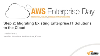 Step 2: Migrating Existing Enterprise IT Solutions to the Cloud 
Thomas Park 
Head of Solutions Architecture, Korea  