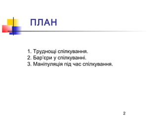 2 
ПЛАН 
1. Труднощі спілкування. 
2. Бар’єри у спілкуванні. 
3. Маніпуляція під час спілкування. 
 