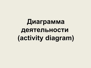 Диаграмма 
деятельности 
(activity diagram) 
 