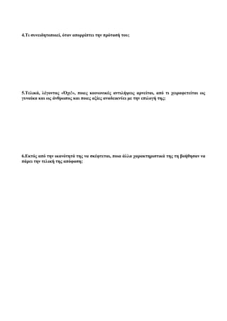 4.Τι συνειδητοποιεί, όταν απορρίπτει την πρότασή του;
5.Τελικά, λέγοντας «Όχι!», ποιες κοινωνικές αντιλήψεις αρνείται, από τι χειραφετείται ως
γυναίκα και ως άνθρωπος και ποιες αξίες αναδεικνύει με την επιλογή της;
6.Εκτός από την ικανότητά της να σκέφτεται, ποια άλλα χαρακτηριστικά της τη βοήθησαν να
πάρει την τελική της απόφαση;
 