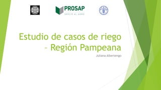 Estudio de casos de riego
– Región Pampeana
Juliana Albertengo
 
