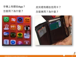 悠識數位顧問有限公司 UserXper Digital Consulting Co., Ltd.
 13	
手機上有哪些App？
怎麼用？為什麼？
皮夾裡有哪些信用卡？
怎麼應用？為什麼？
 