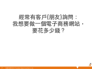 悠識數位顧問有限公司 UserXper Digital Consulting Co., Ltd.
經常有客⼾戶(朋友)詢問：
我想要做⼀一個電⼦子商務網站，
要花多少錢？	
7	
 